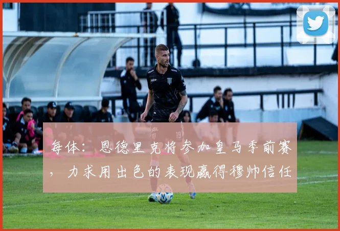 每体：恩德里克将参加皇马季前赛，力求用出色的表现赢得穆帅信任