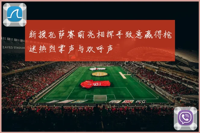 新援孔萨赛前亮相挥手致意赢得枪迷热烈掌声与欢呼声