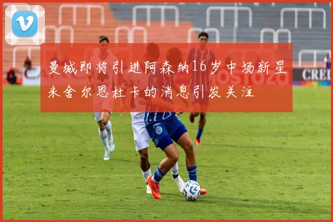 曼城即将引进阿森纳16岁中场新星米舍尔恩杜卡的消息引发关注