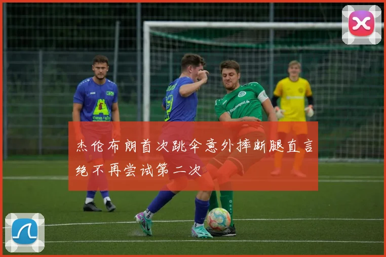 杰伦布朗首次跳伞意外摔断腿直言绝不再尝试第二次
