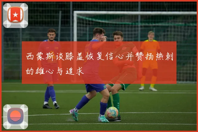 西蒙斯谈膝盖恢复信心并赞扬热刺的雄心与追求
